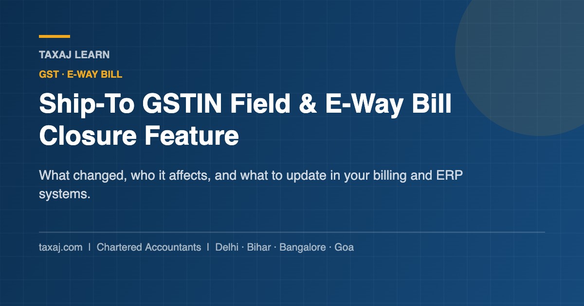 Ship-To GSTIN field and E-Way Bill closure feature under GST — a TAXAJ Learn guide